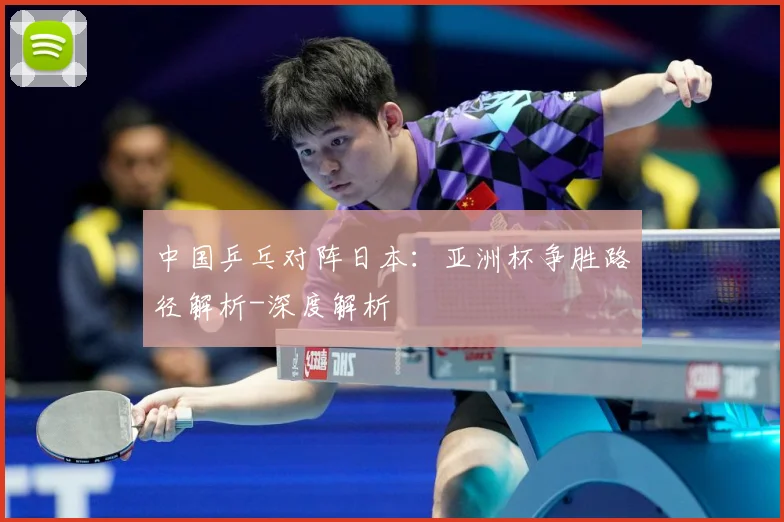 中国乒乓对阵日本：亚洲杯争胜路径解析-深度解析