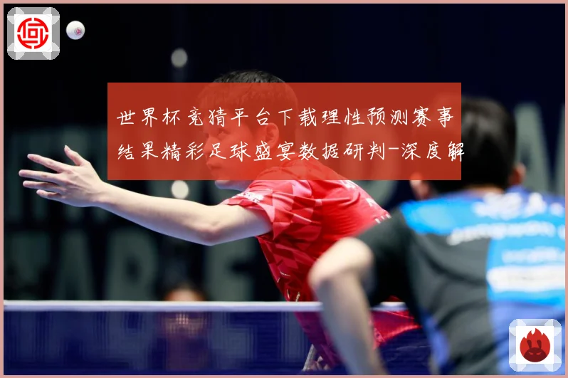 世界杯竞猜平台下载理性预测赛事结果精彩足球盛宴数据研判-深度解析