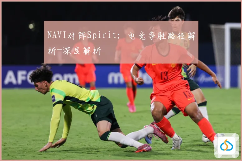 NAVI对阵Spirit：电竞争胜路径解析-深度解析