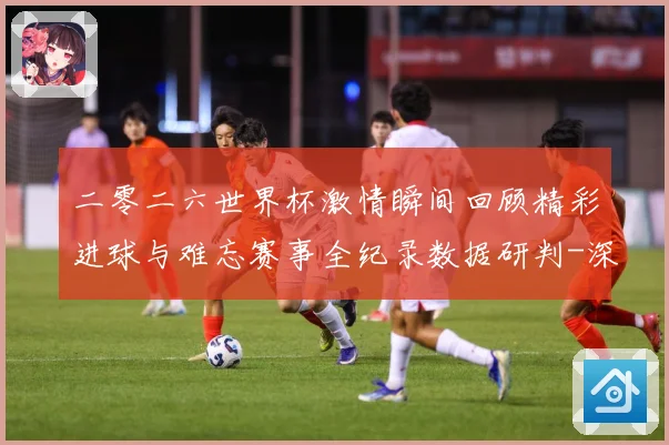 二零二六世界杯激情瞬间回顾精彩进球与难忘赛事全纪录数据研判-深度解析