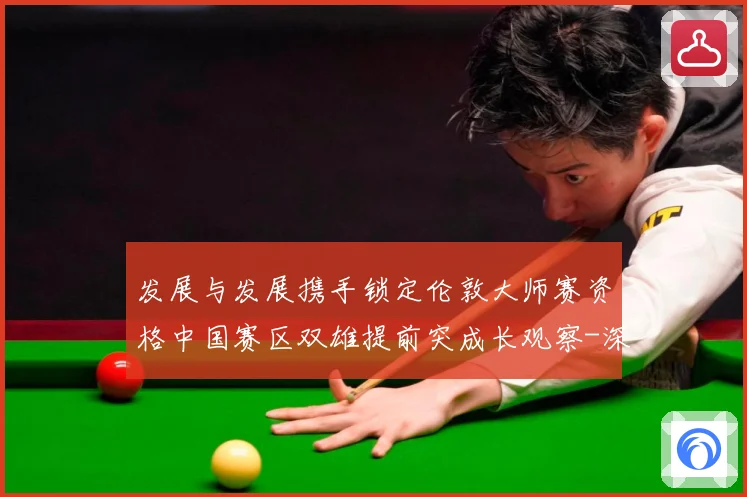 发展与发展携手锁定伦敦大师赛资格中国赛区双雄提前突成长观察-深度解析