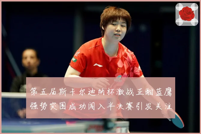 第五届斯卡尔迪纳杯激战正酣蓝鹰强势突围成功闯入半决赛引发关注专题观察-深度解析