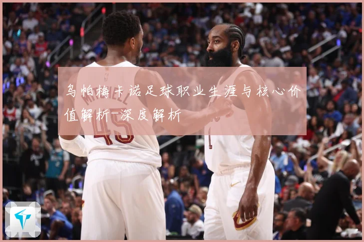 乌帕梅卡诺足球职业生涯与核心价值解析-深度解析