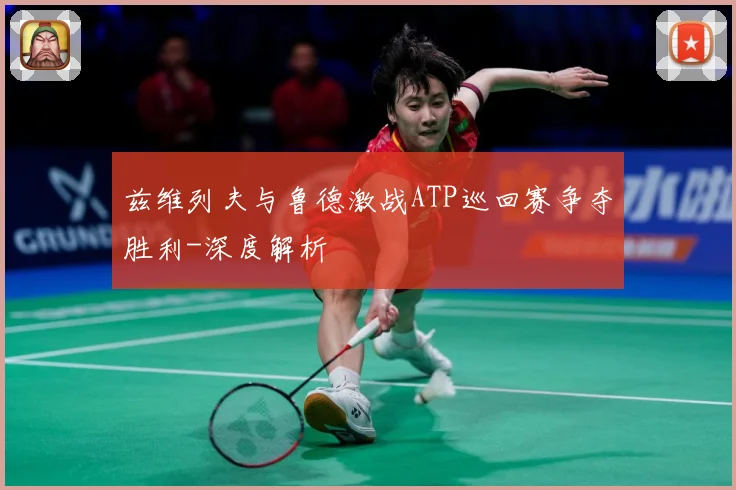 兹维列夫与鲁德激战ATP巡回赛争夺胜利-深度解析