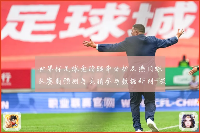 世界杯足球竞猜赔率分析及热门球队赛前预测与竞猜参与数据研判-深度解析