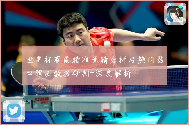 世界杯赛前精准竞猜分析与热门盘口预测数据研判-深度解析