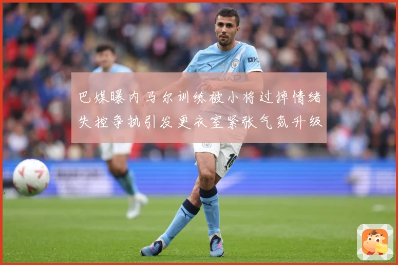 巴媒曝内马尔训练被小将过掉情绪失控争执引发更衣室紧张气氛升级赛事前瞻-深度解析