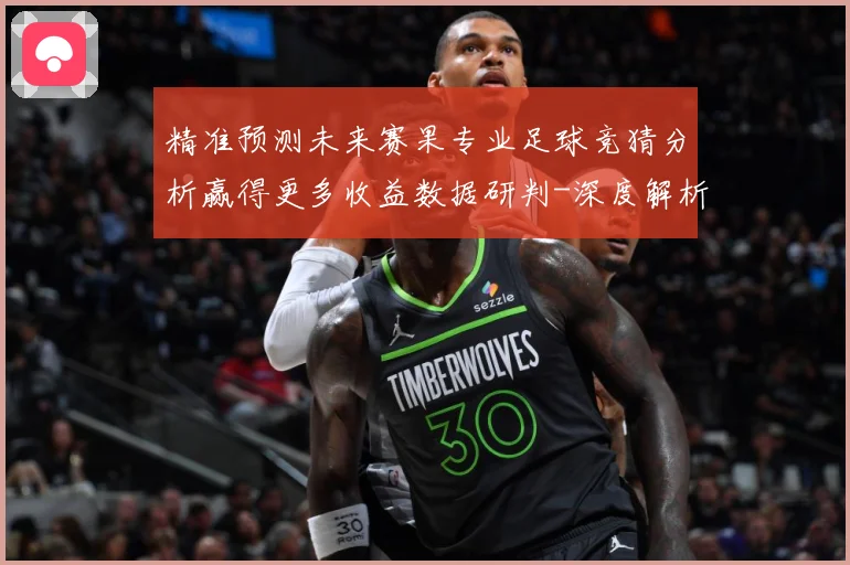 精准预测未来赛果专业足球竞猜分析赢得更多收益数据研判-深度解析