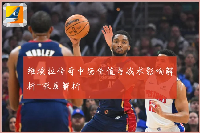 维埃拉传奇中场价值与战术影响解析-深度解析