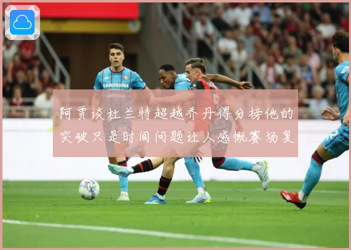 阿贾谈杜兰特超越乔丹得分榜他的突破只是时间问题让人感慨赛场复盘-深度解析