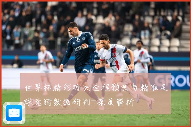 世界杯精彩对决全程预测与精准足球竞猜数据研判-深度解析