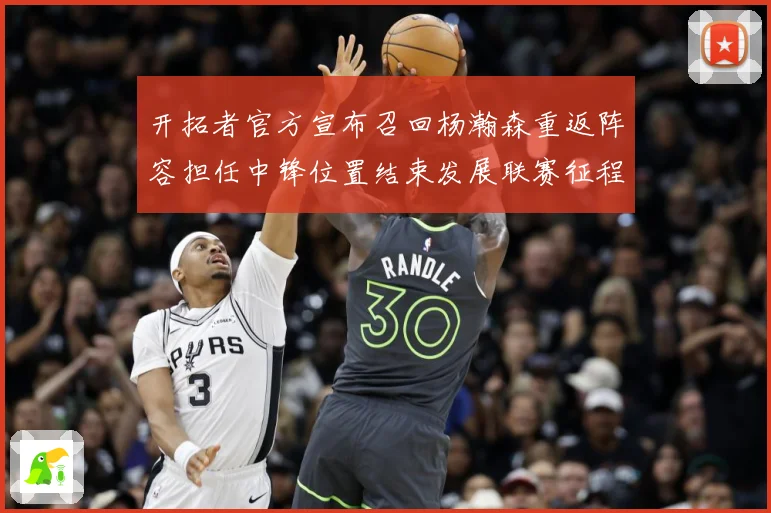 开拓者官方宣布召回杨瀚森重返阵容担任中锋位置结束发展联赛征程赛场复盘-深度解析