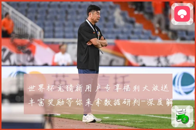 世界杯竞猜新用户专享福利大放送丰富奖励等你来拿数据研判-深度解析