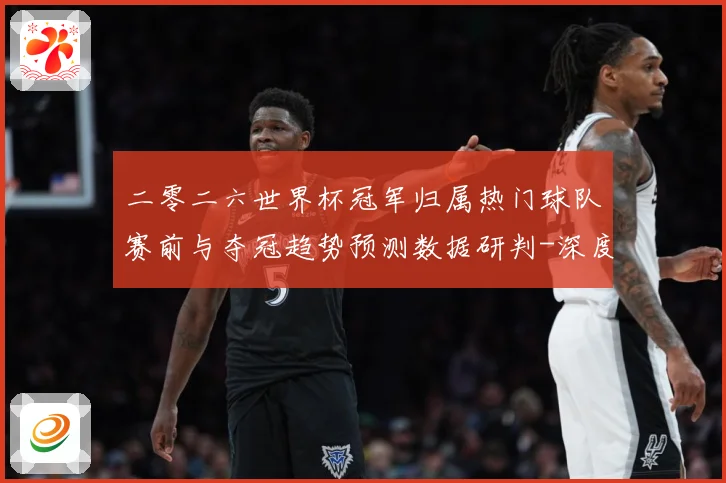 二零二六世界杯冠军归属热门球队赛前与夺冠趋势预测数据研判-深度解析