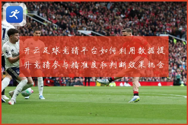 开云足球竞猜平台如何利用数据提升竞猜参与精准度和判断效果机会数据研判-深度解析