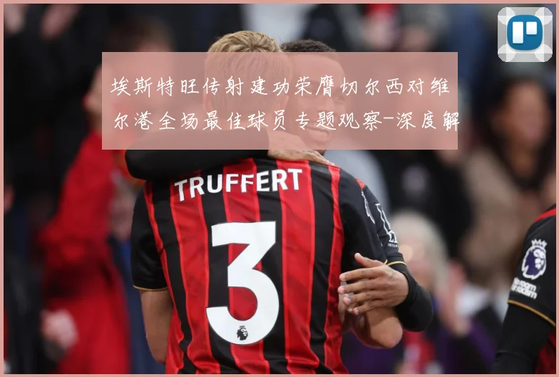 埃斯特旺传射建功荣膺切尔西对维尔港全场最佳球员专题观察-深度解析
