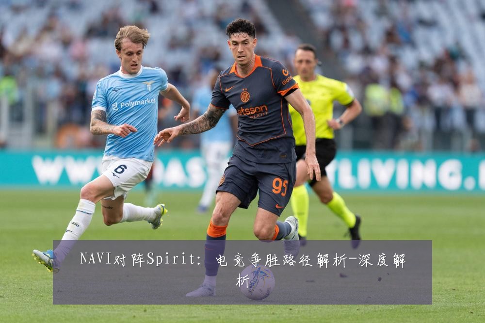 NAVI对阵Spirit：电竞争胜路径解析-深度解析