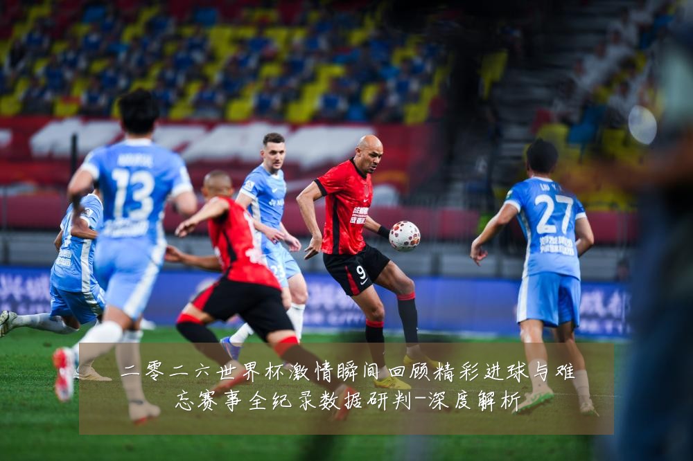 二零二六世界杯激情瞬间回顾精彩进球与难忘赛事全纪录数据研判-深度解析