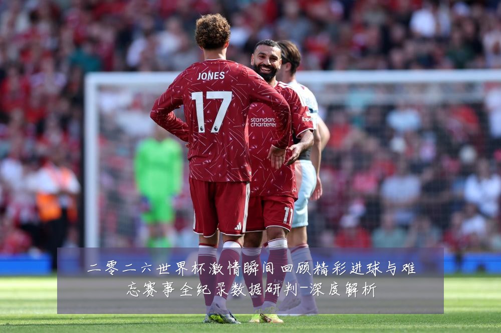 二零二六世界杯激情瞬间回顾精彩进球与难忘赛事全纪录数据研判-深度解析
