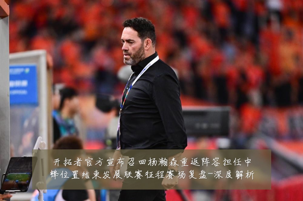 开拓者官方宣布召回杨瀚森重返阵容担任中锋位置结束发展联赛征程赛场复盘-深度解析