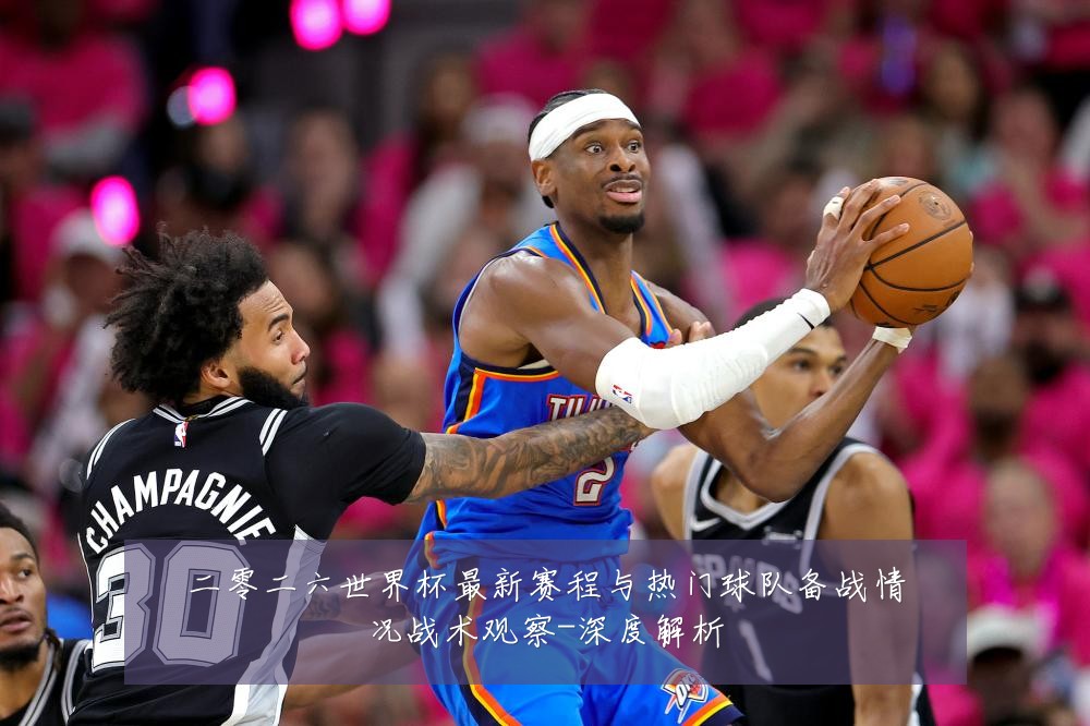 二零二六世界杯最新赛程与热门球队备战情况战术观察-深度解析