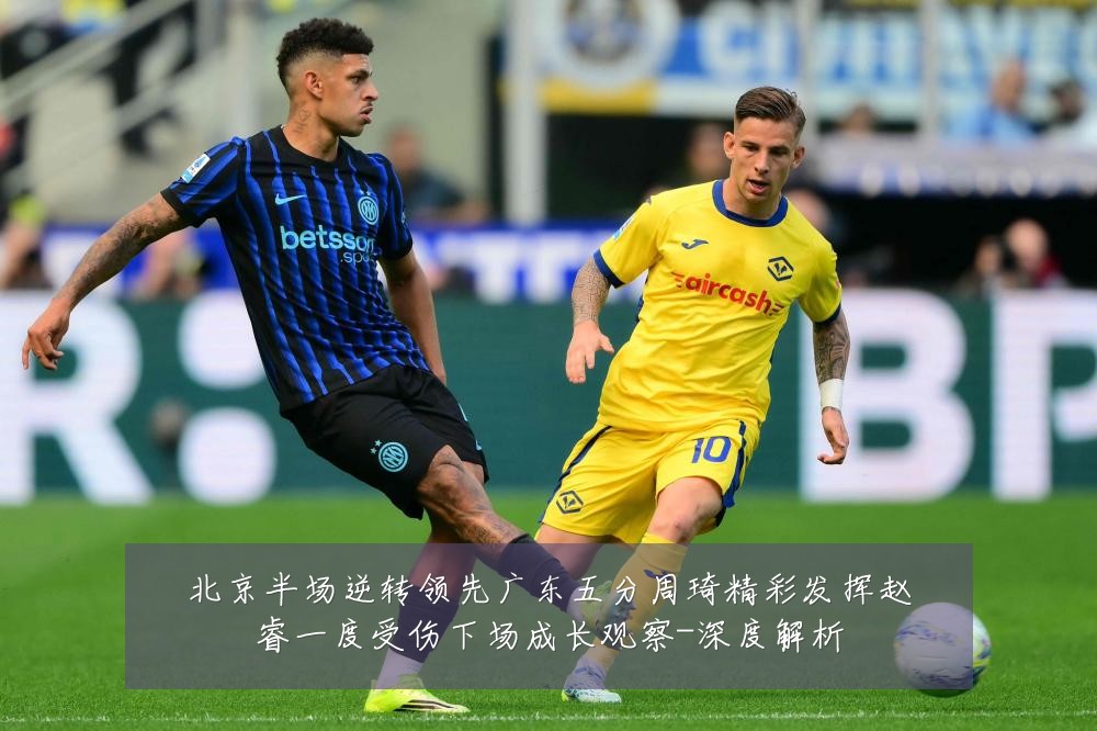 北京半场逆转领先广东五分周琦精彩发挥赵睿一度受伤下场成长观察-深度解析