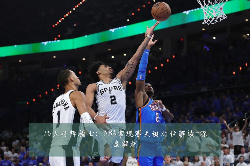 76人对阵骑士:NBA常规赛关键对位解读-深度解析