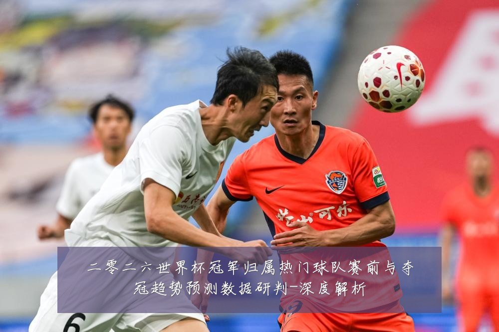 二零二六世界杯冠军归属热门球队赛前与夺冠趋势预测数据研判-深度解析