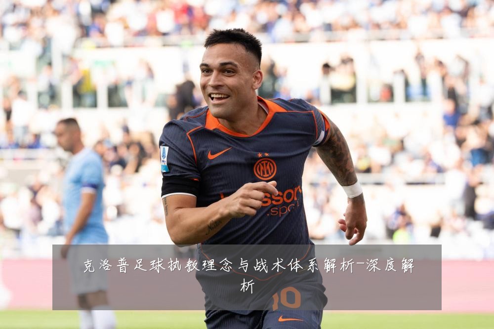 克洛普足球执教理念与战术体系解析-深度解析