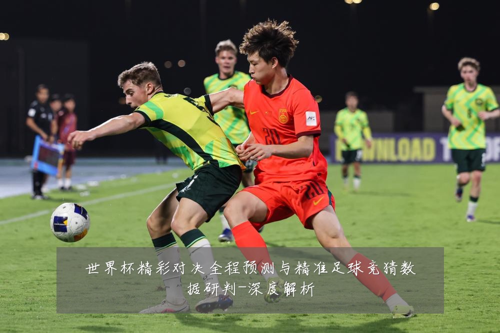 世界杯精彩对决全程预测与精准足球竞猜数据研判-深度解析
